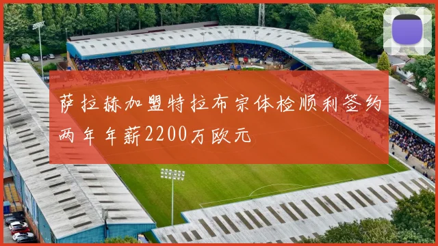 萨拉赫加盟特拉布宗体检顺利签约两年年薪2200万欧元