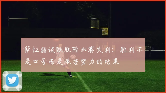 萨拉赫谈欧联附加赛失利：胜利不是口号而是艰苦努力的结果
