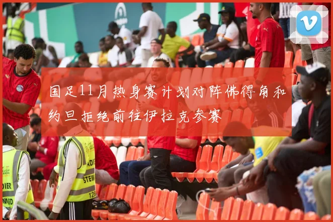 国足11月热身赛计划对阵佛得角和约旦拒绝前往伊拉克参赛