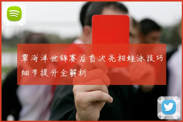覃海洋世锦赛后首次亮相蛙泳技巧细节提升全解析