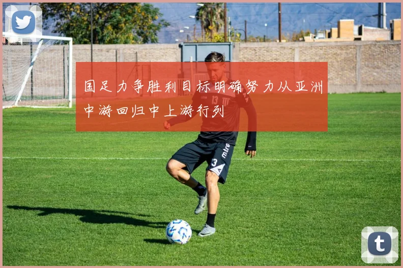 国足力争胜利目标明确努力从亚洲中游回归中上游行列