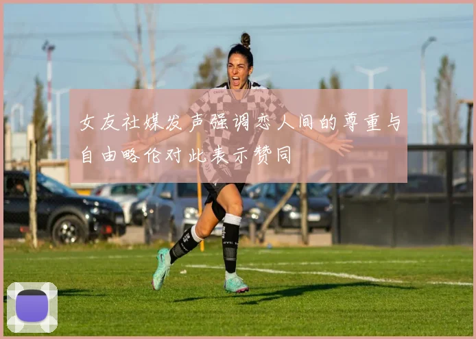 女友社媒发声强调恋人间的尊重与自由略伦对此表示赞同