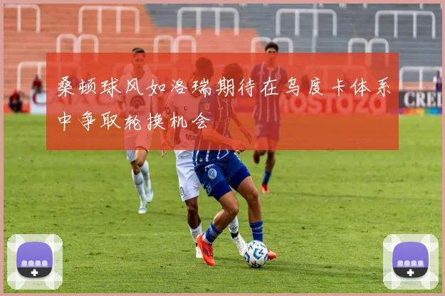 桑顿球风如洛瑞期待在乌度卡体系中争取轮换机会