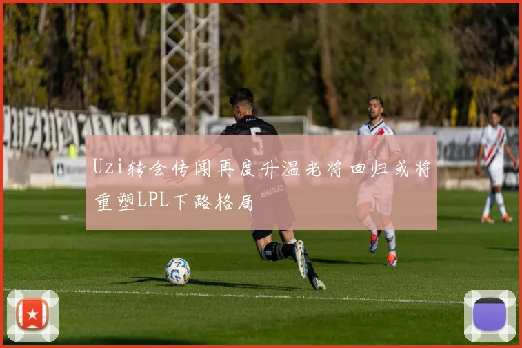 Uzi转会传闻再度升温老将回归或将重塑LPL下路格局